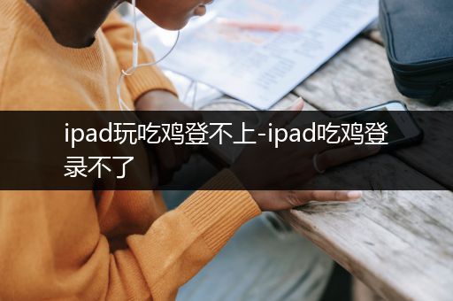 ipad玩吃鸡登不上-ipad吃鸡登录不了
