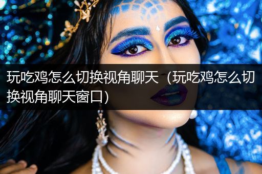 玩吃鸡怎么切换视角聊天（玩吃鸡怎么切换视角聊天窗口）