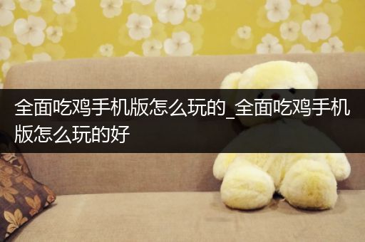 全面吃鸡手机版怎么玩的_全面吃鸡手机版怎么玩的好