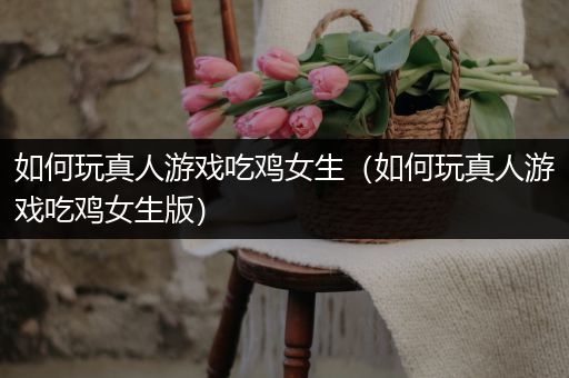 如何玩真人游戏吃鸡女生（如何玩真人游戏吃鸡女生版）