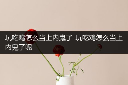 玩吃鸡怎么当上内鬼了-玩吃鸡怎么当上内鬼了呢