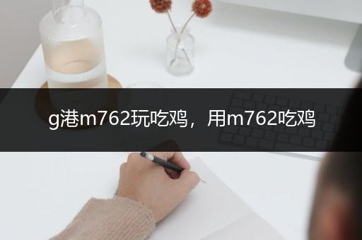g港m762玩吃鸡，用m762吃鸡