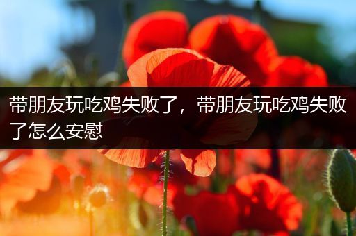 带朋友玩吃鸡失败了，带朋友玩吃鸡失败了怎么安慰