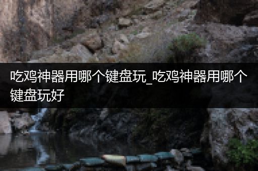 吃鸡神器用哪个键盘玩_吃鸡神器用哪个键盘玩好