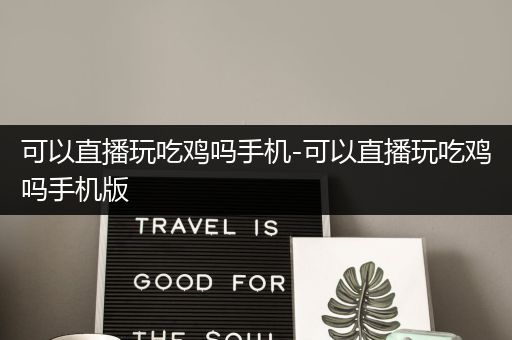可以直播玩吃鸡吗手机-可以直播玩吃鸡吗手机版