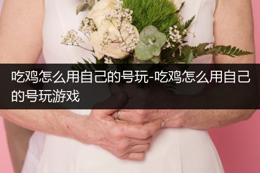 吃鸡怎么用自己的号玩-吃鸡怎么用自己的号玩游戏