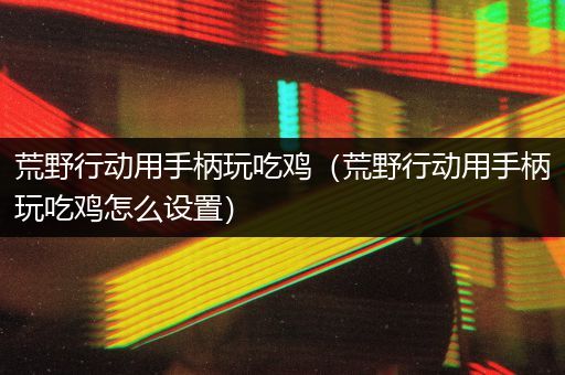 荒野行动用手柄玩吃鸡（荒野行动用手柄玩吃鸡怎么设置）
