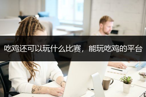 吃鸡还可以玩什么比赛，能玩吃鸡的平台