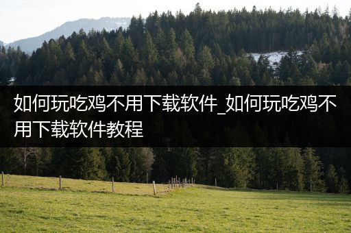 如何玩吃鸡不用下载软件_如何玩吃鸡不用下载软件教程