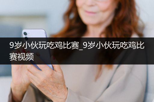 9岁小伙玩吃鸡比赛_9岁小伙玩吃鸡比赛视频