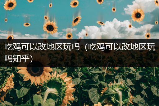 吃鸡可以改地区玩吗（吃鸡可以改地区玩吗知乎）