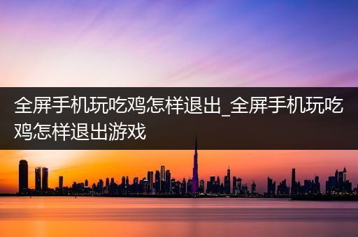 全屏手机玩吃鸡怎样退出_全屏手机玩吃鸡怎样退出游戏