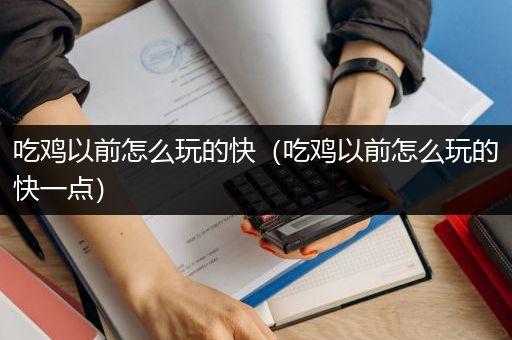 吃鸡以前怎么玩的快（吃鸡以前怎么玩的快一点）