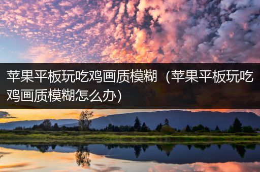 苹果平板玩吃鸡画质模糊（苹果平板玩吃鸡画质模糊怎么办）