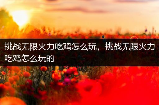 挑战无限火力吃鸡怎么玩，挑战无限火力吃鸡怎么玩的