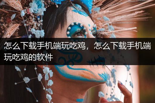 怎么下载手机端玩吃鸡，怎么下载手机端玩吃鸡的软件