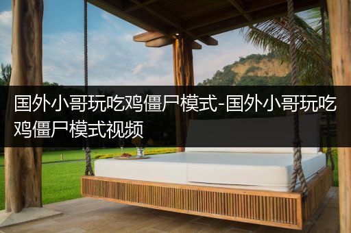 国外小哥玩吃鸡僵尸模式-国外小哥玩吃鸡僵尸模式视频