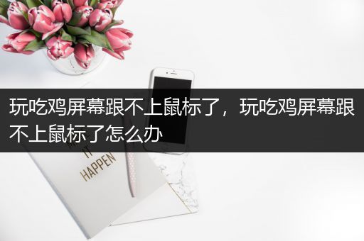 玩吃鸡屏幕跟不上鼠标了，玩吃鸡屏幕跟不上鼠标了怎么办