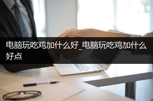 电脑玩吃鸡加什么好_电脑玩吃鸡加什么好点