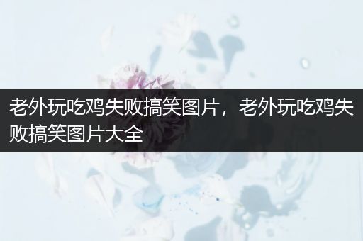 老外玩吃鸡失败搞笑图片，老外玩吃鸡失败搞笑图片大全
