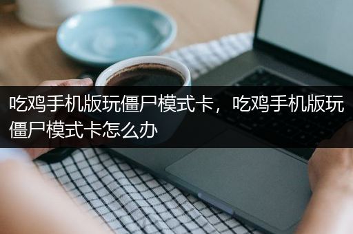 吃鸡手机版玩僵尸模式卡，吃鸡手机版玩僵尸模式卡怎么办