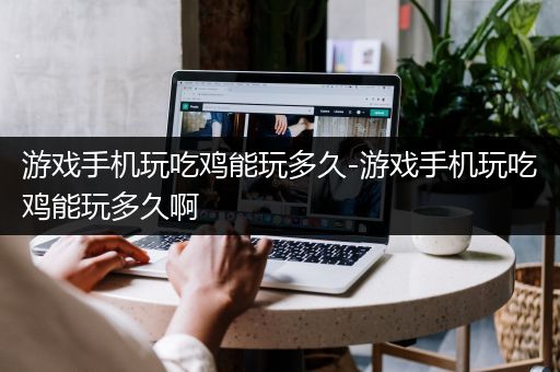 游戏手机玩吃鸡能玩多久-游戏手机玩吃鸡能玩多久啊