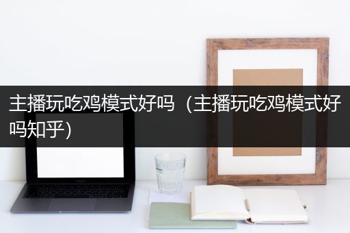 主播玩吃鸡模式好吗（主播玩吃鸡模式好吗知乎）