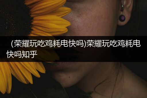 （荣耀玩吃鸡耗电快吗)荣耀玩吃鸡耗电快吗知乎