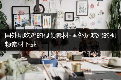 国外玩吃鸡的视频素材-国外玩吃鸡的视频素材下载