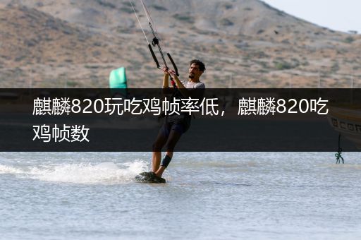 麒麟820玩吃鸡帧率低，麒麟820吃鸡帧数