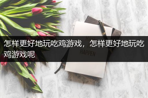 怎样更好地玩吃鸡游戏，怎样更好地玩吃鸡游戏呢