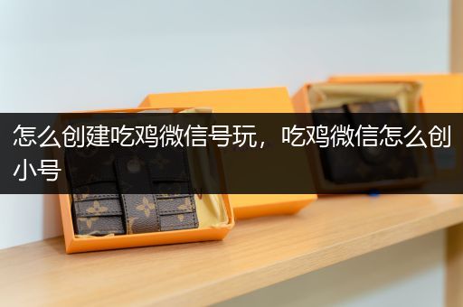怎么创建吃鸡微信号玩，吃鸡微信怎么创小号