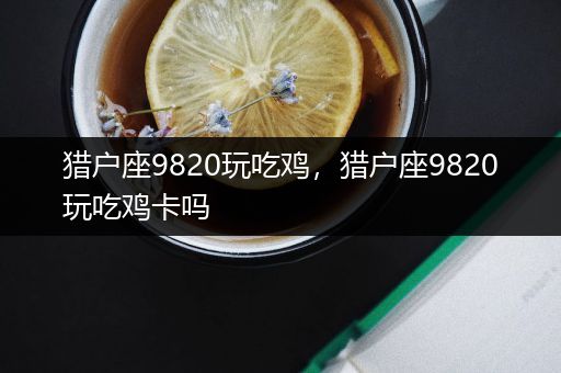 猎户座9820玩吃鸡，猎户座9820玩吃鸡卡吗