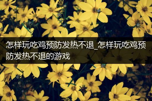 怎样玩吃鸡预防发热不退_怎样玩吃鸡预防发热不退的游戏