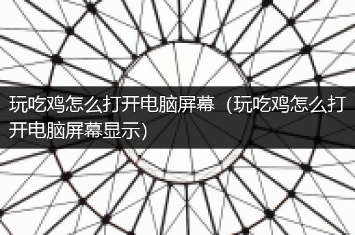 玩吃鸡怎么打开电脑屏幕（玩吃鸡怎么打开电脑屏幕显示）