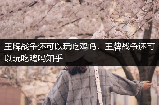 王牌战争还可以玩吃鸡吗，王牌战争还可以玩吃鸡吗知乎