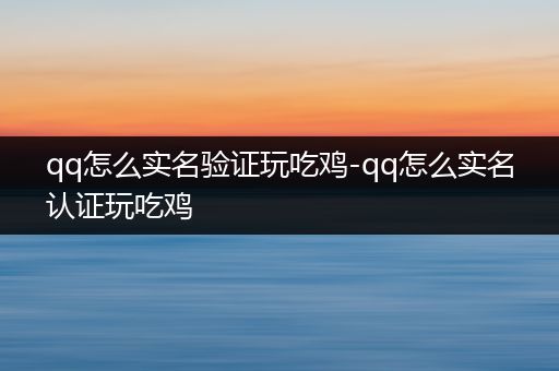 qq怎么实名验证玩吃鸡-qq怎么实名认证玩吃鸡