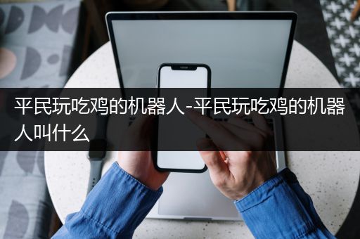 平民玩吃鸡的机器人-平民玩吃鸡的机器人叫什么