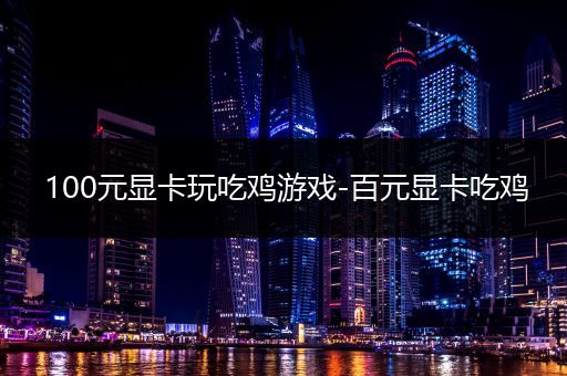 100元显卡玩吃鸡游戏-百元显卡吃鸡