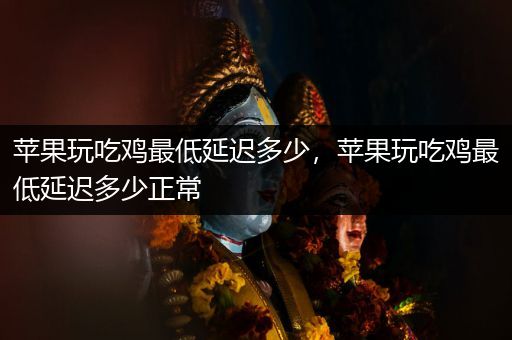 苹果玩吃鸡最低延迟多少，苹果玩吃鸡最低延迟多少正常