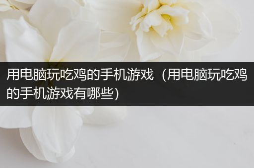 用电脑玩吃鸡的手机游戏（用电脑玩吃鸡的手机游戏有哪些）