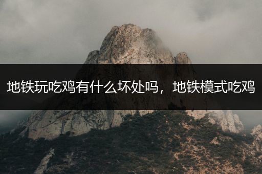 地铁玩吃鸡有什么坏处吗，地铁模式吃鸡