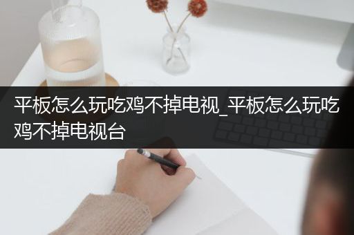 平板怎么玩吃鸡不掉电视_平板怎么玩吃鸡不掉电视台