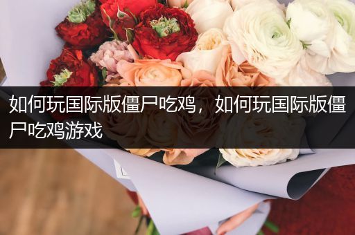 如何玩国际版僵尸吃鸡，如何玩国际版僵尸吃鸡游戏