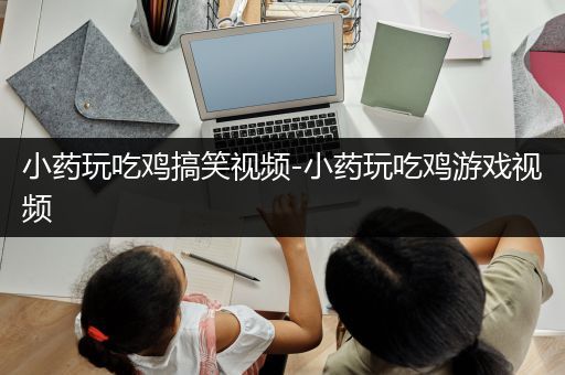 小药玩吃鸡搞笑视频-小药玩吃鸡游戏视频