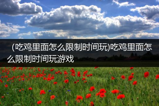 （吃鸡里面怎么限制时间玩)吃鸡里面怎么限制时间玩游戏