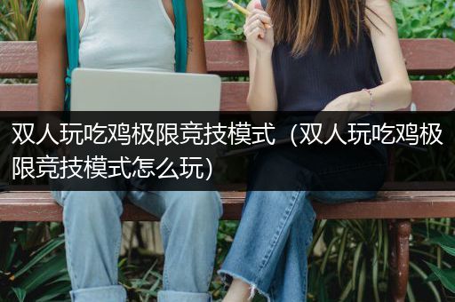 双人玩吃鸡极限竞技模式（双人玩吃鸡极限竞技模式怎么玩）