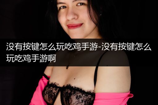 没有按键怎么玩吃鸡手游-没有按键怎么玩吃鸡手游啊