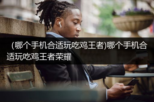 （哪个手机合适玩吃鸡王者)哪个手机合适玩吃鸡王者荣耀