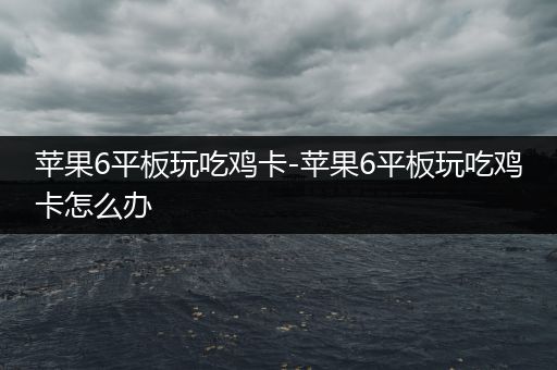 苹果6平板玩吃鸡卡-苹果6平板玩吃鸡卡怎么办
